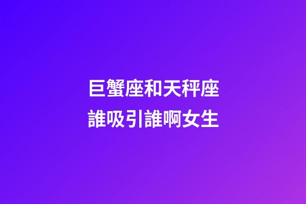 巨蟹座和天秤座誰吸引誰啊女生-第1張-星座運勢-玄機派