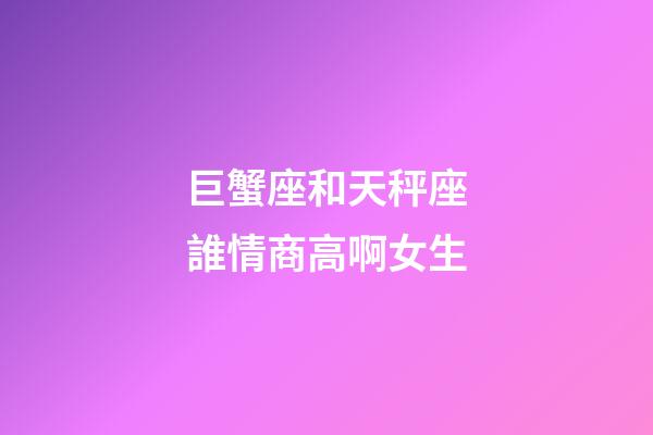 巨蟹座和天秤座誰情商高啊女生