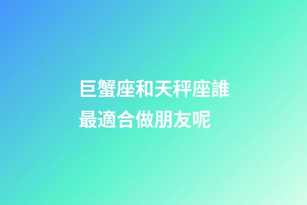 巨蟹座和天秤座誰最適合做朋友呢-第1張-星座運勢-玄機派