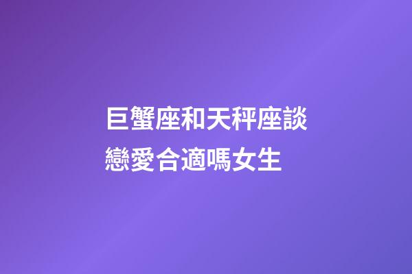 巨蟹座和天秤座談戀愛合適嗎女生-第1張-星座運勢-玄機派