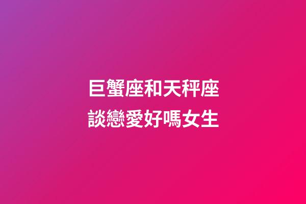 巨蟹座和天秤座談戀愛好嗎女生-第1張-星座運勢-玄機派
