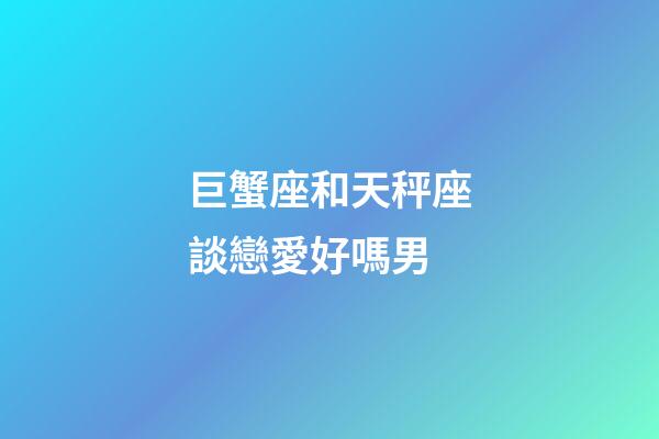 巨蟹座和天秤座談戀愛好嗎男-第1張-星座運勢-玄機派