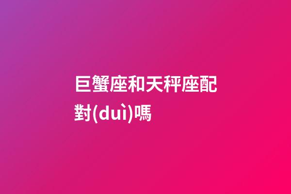 巨蟹座和天秤座配對(duì)嗎-第1張-星座運(yùn)勢(shì)-玄機(jī)派