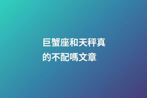 巨蟹座和天秤真的不配嗎文章-第1張-星座運勢-玄機派