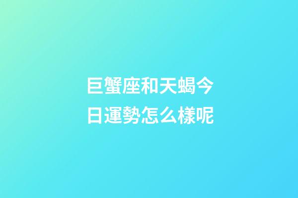 巨蟹座和天蝎今日運勢怎么樣呢-第1張-星座運勢-玄機派