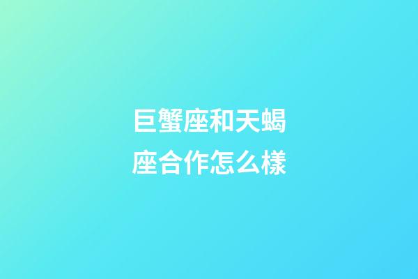 巨蟹座和天蝎座合作怎么樣-第1張-星座運勢-玄機派