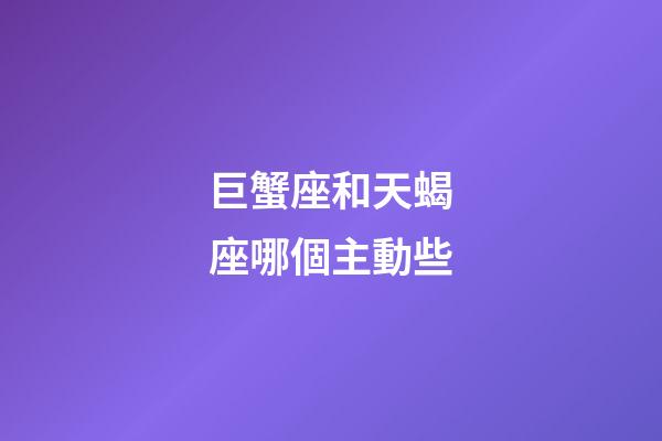 巨蟹座和天蝎座哪個主動些-第1張-星座運勢-玄機派