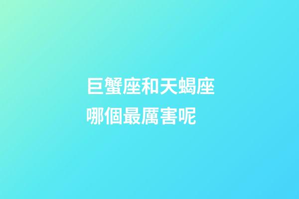 巨蟹座和天蝎座哪個最厲害呢-第1張-星座運勢-玄機派