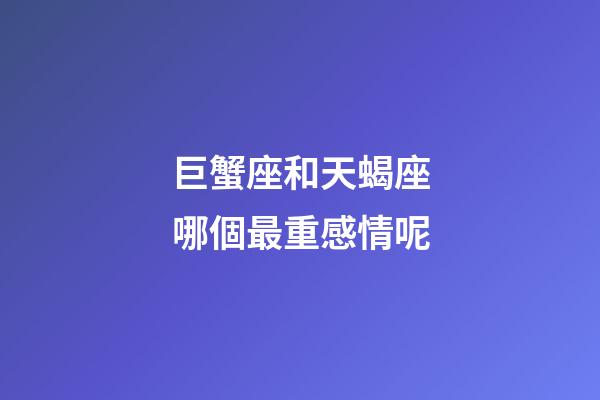 巨蟹座和天蝎座哪個最重感情呢-第1張-星座運勢-玄機派