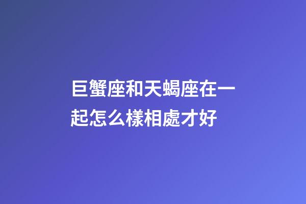 巨蟹座和天蝎座在一起怎么樣相處才好-第1張-星座運勢-玄機派