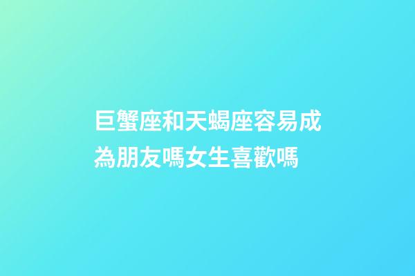 巨蟹座和天蝎座容易成為朋友嗎女生喜歡嗎-第1張-星座運(yùn)勢(shì)-玄機(jī)派