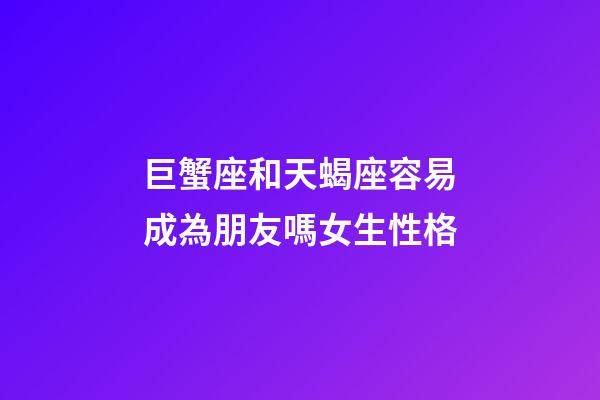 巨蟹座和天蝎座容易成為朋友嗎女生性格-第1張-星座運勢-玄機派