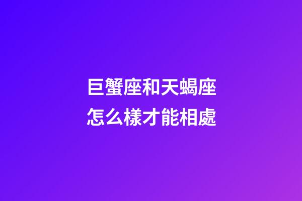 巨蟹座和天蝎座怎么樣才能相處-第1張-星座運勢-玄機派