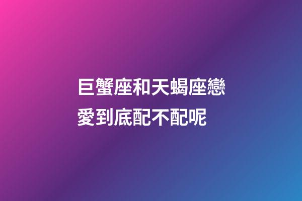 巨蟹座和天蝎座戀愛到底配不配呢-第1張-星座運(yùn)勢(shì)-玄機(jī)派