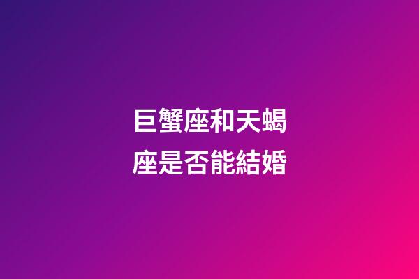 巨蟹座和天蝎座是否能結婚-第1張-星座運勢-玄機派