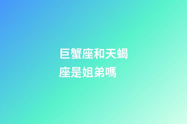 巨蟹座和天蝎座是姐弟嗎