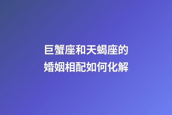 巨蟹座和天蝎座的婚姻相配如何化解-第1張-星座運勢-玄機派