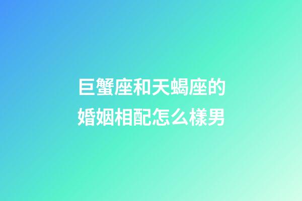 巨蟹座和天蝎座的婚姻相配怎么樣男-第1張-星座運勢-玄機派
