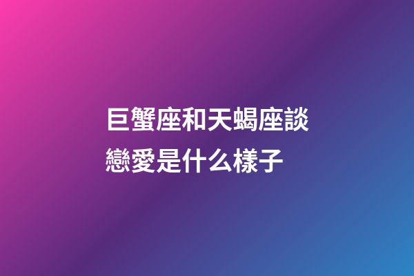 巨蟹座和天蝎座談戀愛是什么樣子-第1張-星座運勢-玄機派