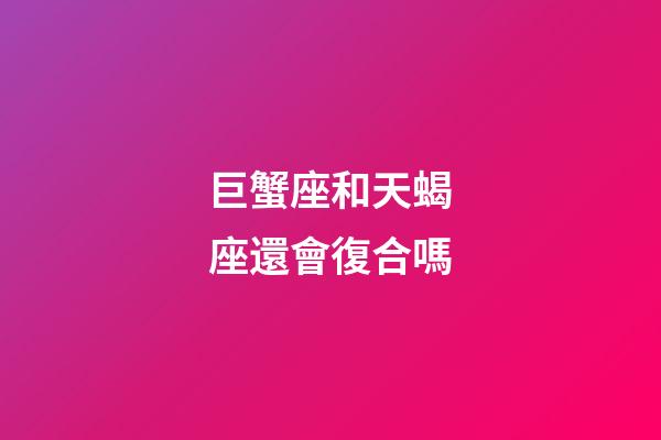 巨蟹座和天蝎座還會復合嗎-第1張-星座運勢-玄機派