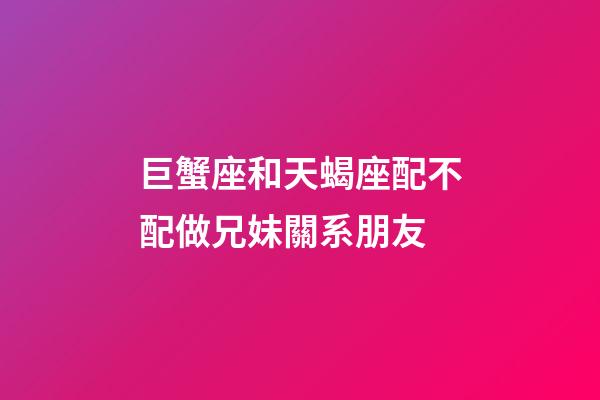 巨蟹座和天蝎座配不配做兄妹關系朋友