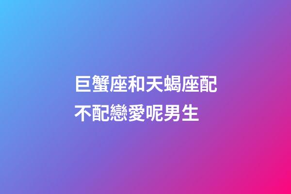 巨蟹座和天蝎座配不配戀愛呢男生-第1張-星座運(yùn)勢-玄機(jī)派