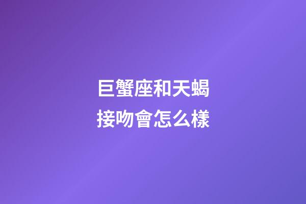 巨蟹座和天蝎接吻會怎么樣-第1張-星座運勢-玄機派