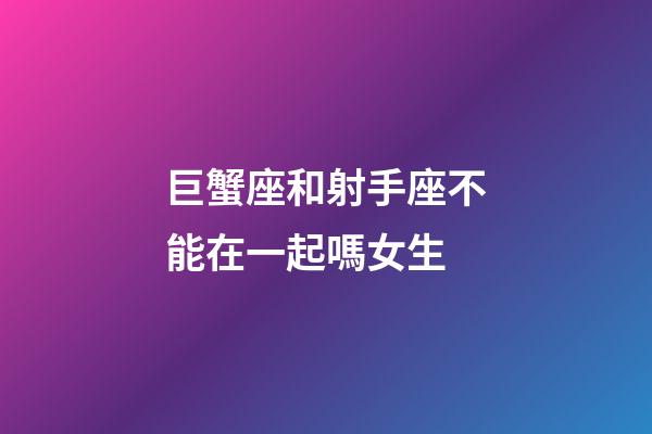 巨蟹座和射手座不能在一起嗎女生-第1張-星座運勢-玄機派