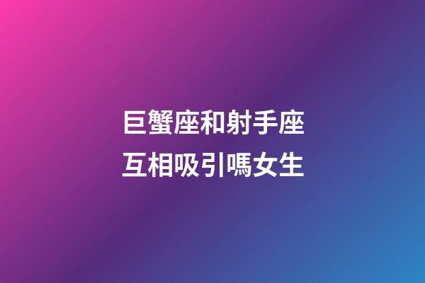 巨蟹座和射手座互相吸引嗎女生-第1張-星座運勢-玄機派