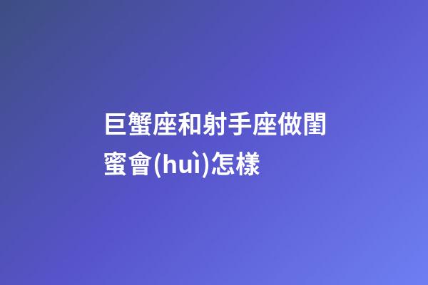 巨蟹座和射手座做閨蜜會(huì)怎樣-第1張-星座運(yùn)勢(shì)-玄機(jī)派