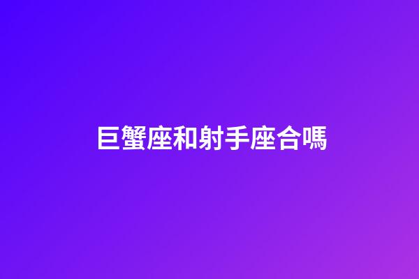 巨蟹座和射手座合嗎-第1張-星座運勢-玄機派