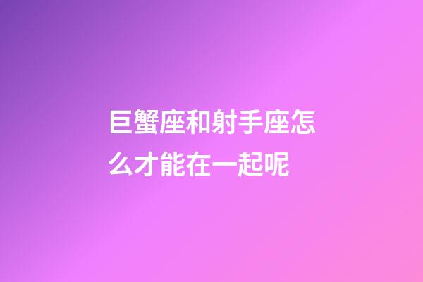 巨蟹座和射手座怎么才能在一起呢-第1張-星座運勢-玄機派