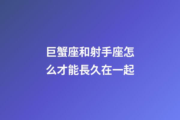 巨蟹座和射手座怎么才能長久在一起-第1張-星座運勢-玄機派