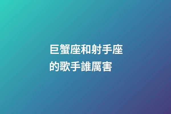 巨蟹座和射手座的歌手誰厲害