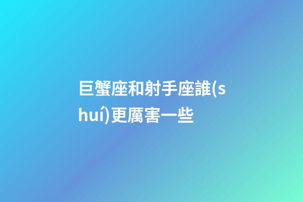 巨蟹座和射手座誰(shuí)更厲害一些-第1張-星座運(yùn)勢(shì)-玄機(jī)派