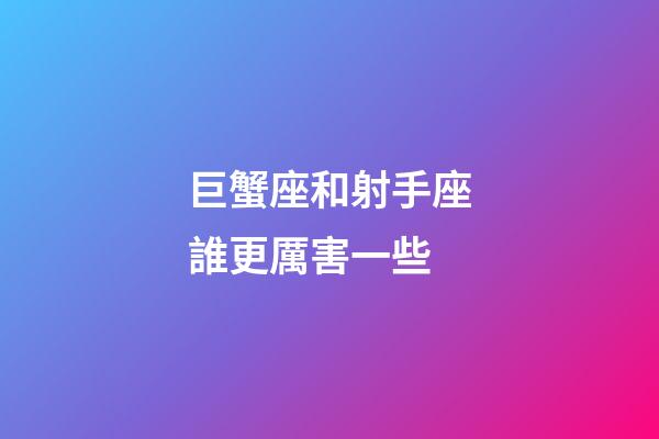 巨蟹座和射手座誰更厲害一些