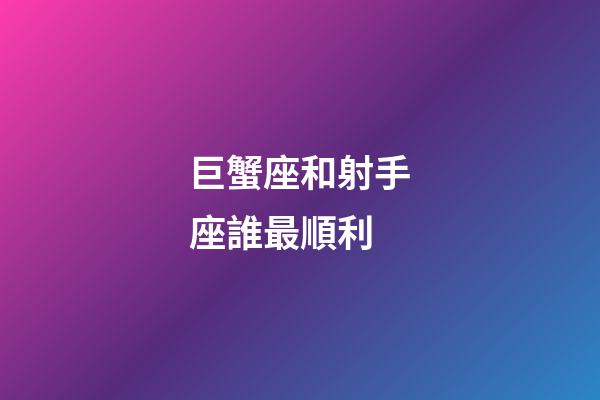 巨蟹座和射手座誰最順利-第1張-星座運勢-玄機派