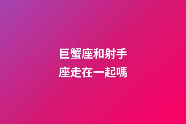 巨蟹座和射手座走在一起嗎-第1張-星座運勢-玄機派