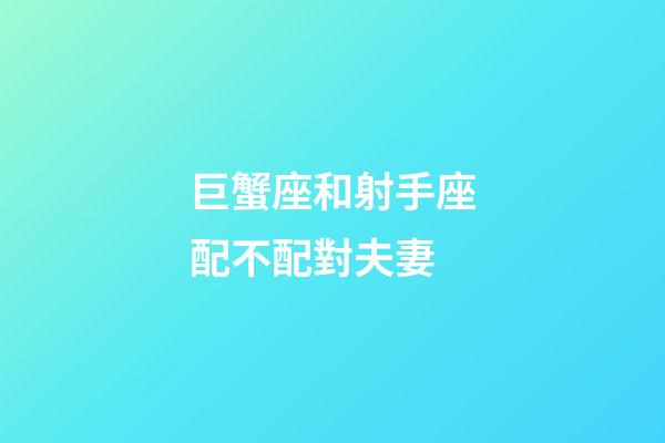 巨蟹座和射手座配不配對夫妻-第1張-星座運勢-玄機派