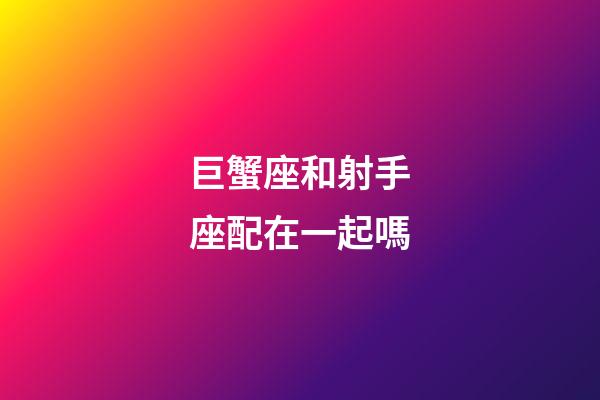 巨蟹座和射手座配在一起嗎-第1張-星座運勢-玄機派
