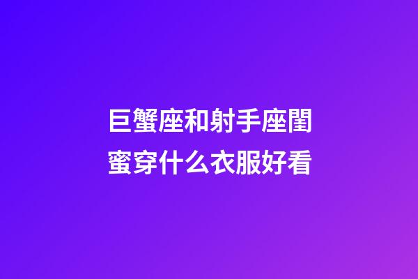 巨蟹座和射手座閨蜜穿什么衣服好看-第1張-星座運勢-玄機派