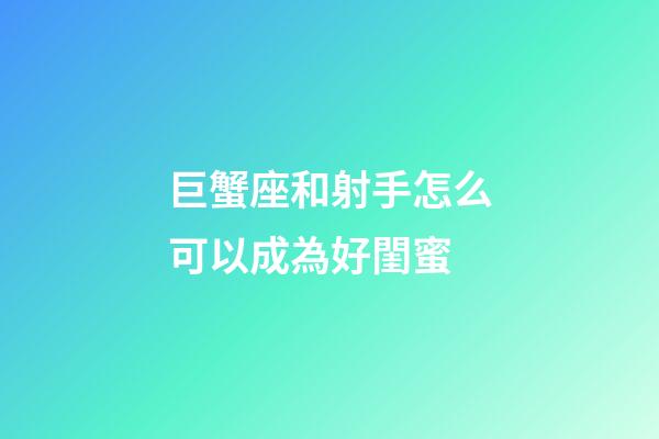 巨蟹座和射手怎么可以成為好閨蜜-第1張-星座運勢-玄機派
