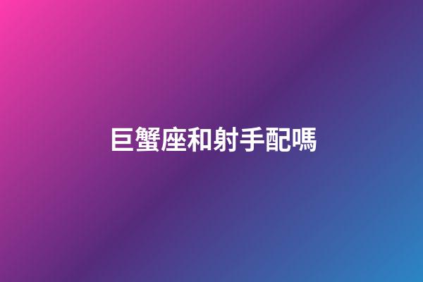 巨蟹座和射手配嗎-第1張-星座運勢-玄機派