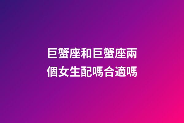 巨蟹座和巨蟹座兩個女生配嗎合適嗎-第1張-星座運勢-玄機派