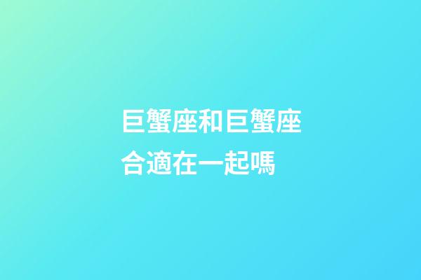 巨蟹座和巨蟹座合適在一起嗎-第1張-星座運勢-玄機派