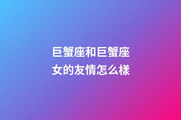 巨蟹座和巨蟹座女的友情怎么樣