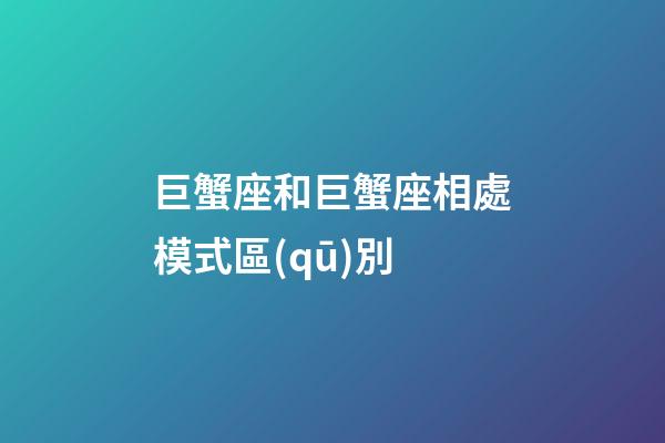 巨蟹座和巨蟹座相處模式區(qū)別-第1張-星座運勢-玄機派