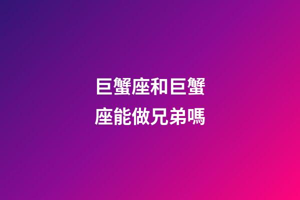 巨蟹座和巨蟹座能做兄弟嗎-第1張-星座運(yùn)勢-玄機(jī)派