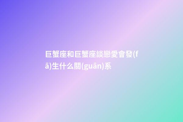 巨蟹座和巨蟹座談戀愛會發(fā)生什么關(guān)系-第1張-星座運勢-玄機派