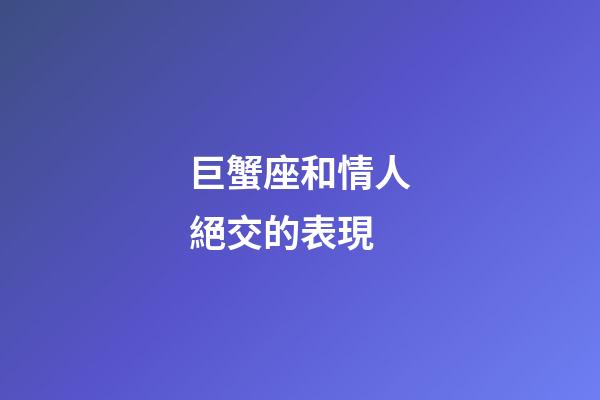 巨蟹座和情人絕交的表現-第1張-星座運勢-玄機派